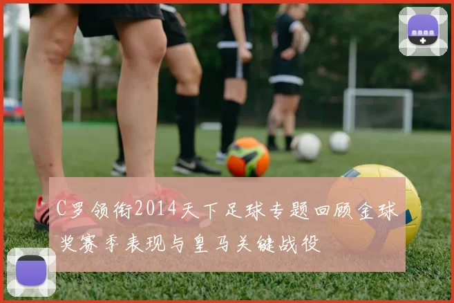 C罗领衔2014天下足球专题回顾金球奖赛季表现与皇马关键战役