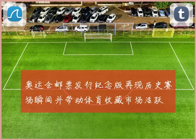 奥运会邮票发行纪念版再现历史赛场瞬间并带动体育收藏市场活跃