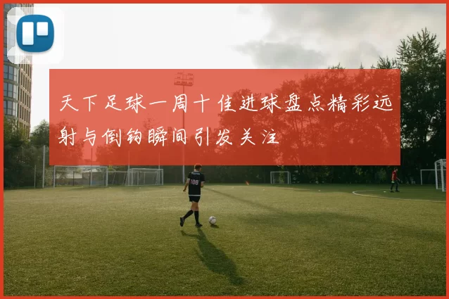 天下足球一周十佳进球盘点精彩远射与倒钩瞬间引发关注