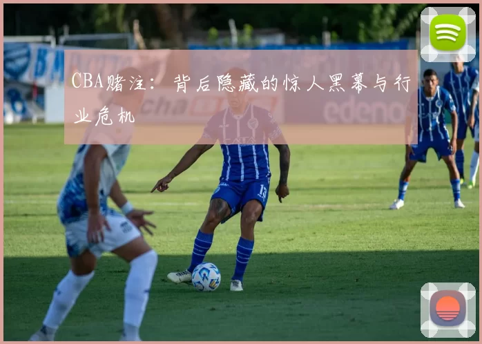 CBA赌注:背后隐藏的惊人黑幕与行业危机