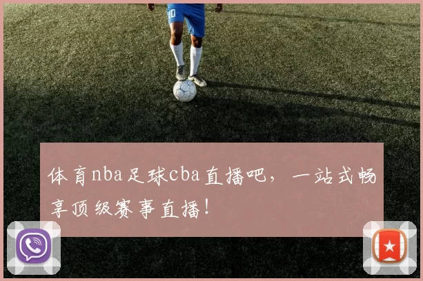 体育nba足球cba直播吧，一站式畅享顶级赛事直播！