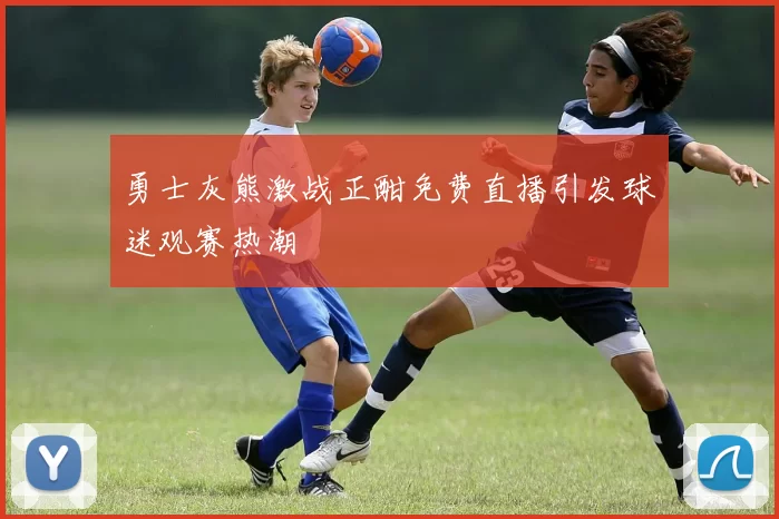 勇士灰熊激战正酣免费直播引发球迷观赛热潮
