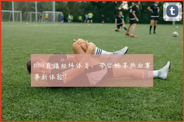 nba直播经纬体育，带你畅享热血赛事新体验！