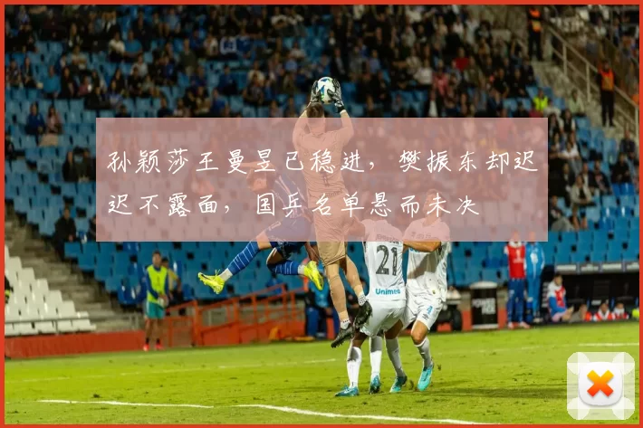 孙颖莎王曼昱已稳进，樊振东却迟迟不露面，国乒名单悬而未决