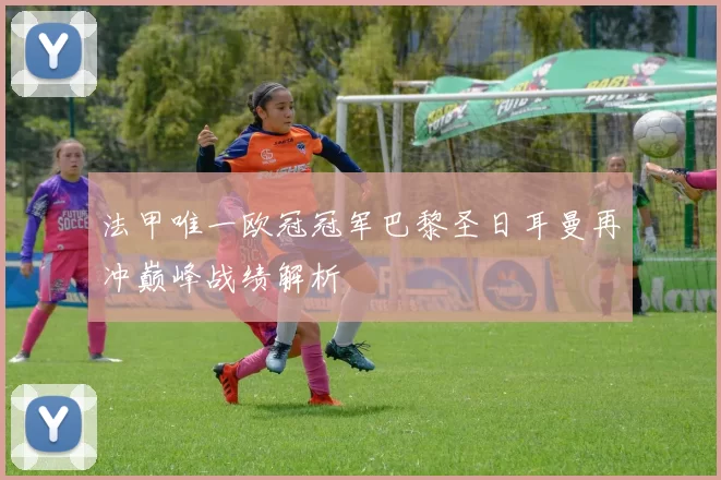 法甲唯一欧冠冠军巴黎圣日耳曼再冲巅峰战绩解析