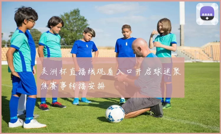 美洲杯直播线观看入口开启球迷聚焦赛事转播安排