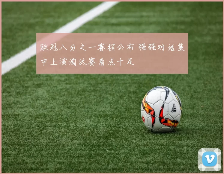 欧冠八分之一赛程公布 强强对话集中上演淘汰赛看点十足