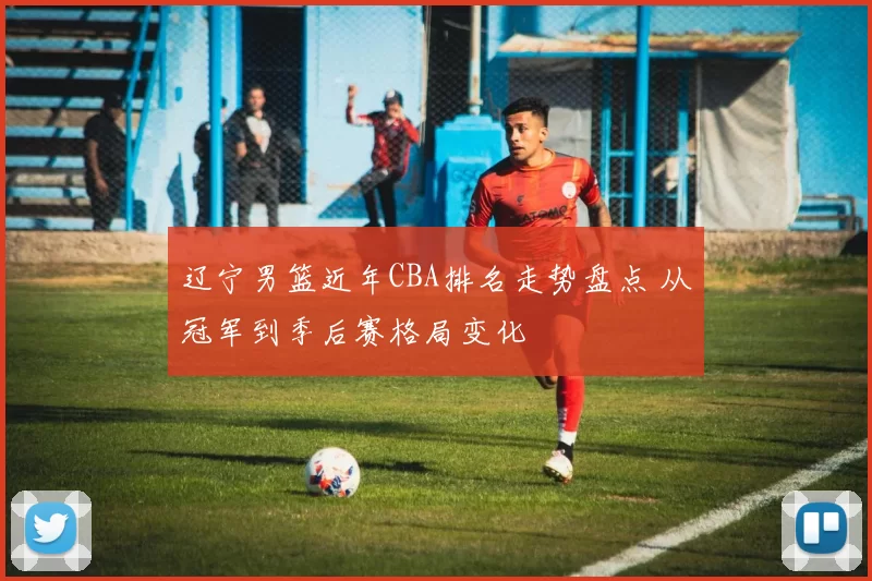 辽宁男篮近年CBA排名走势盘点 从冠军到季后赛格局变化