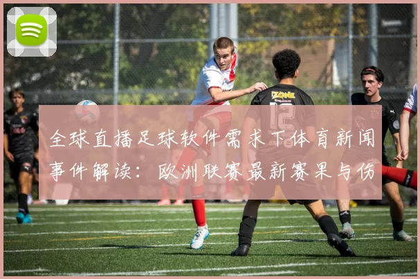 全球直播足球软件需求下体育新闻事件解读:欧洲联赛最新赛果与伤停影响分析