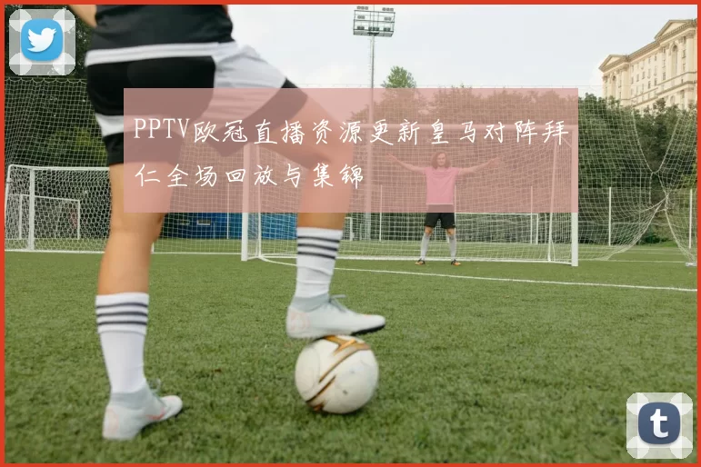 PPTV欧冠直播资源更新皇马对阵拜仁全场回放与集锦