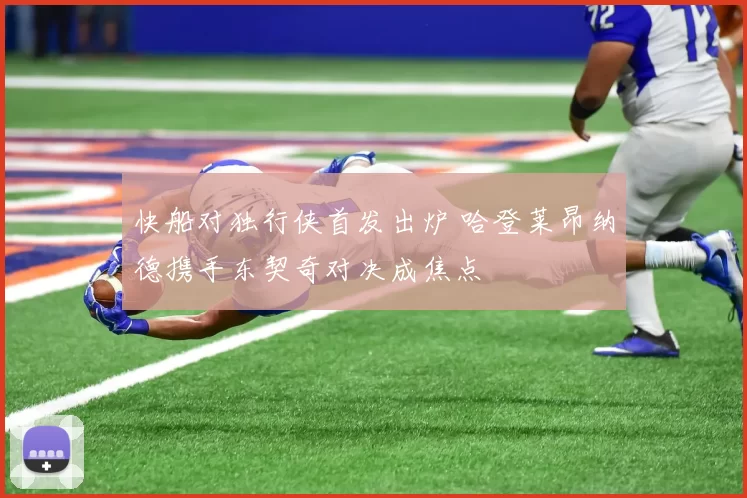 快船对独行侠首发出炉 哈登莱昂纳德携手东契奇对决成焦点