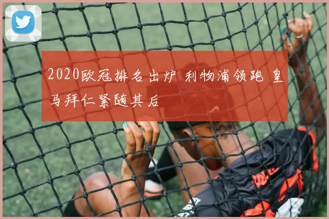 2020欧冠排名出炉 利物浦领跑 皇马拜仁紧随其后