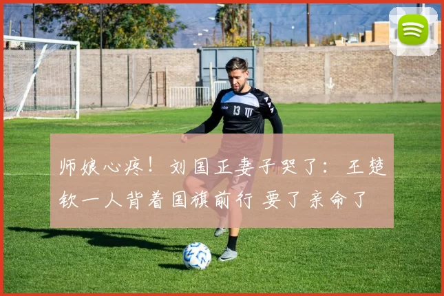 师娘心疼！刘国正妻子哭了：王楚钦一人背着国旗前行 要了亲命了
