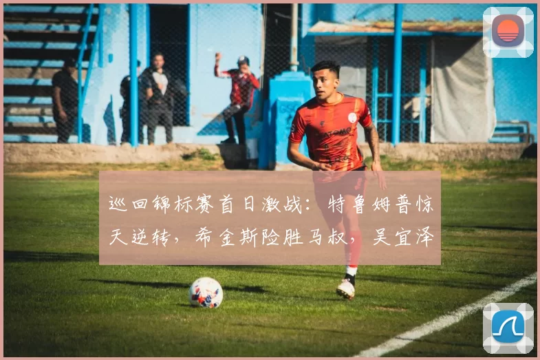 巡回锦标赛首日激战：特鲁姆普惊天逆转，希金斯险胜马叔，吴宜泽遭翻盘