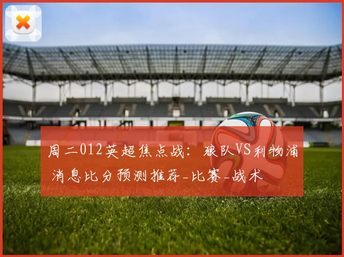 周二012英超焦点战：狼队VS利物浦 消息比分预测推荐_比赛_战术