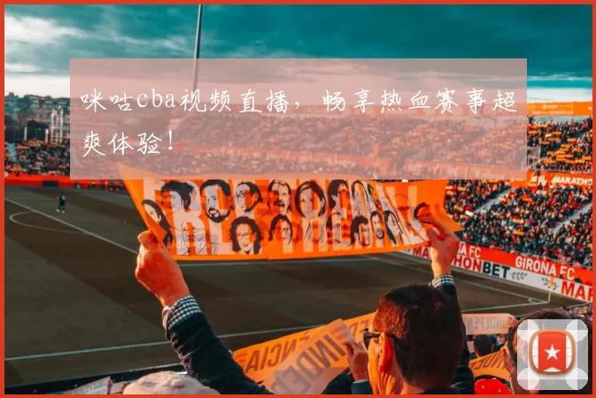 咪咕cba视频直播,畅享热血赛事超爽体验!
