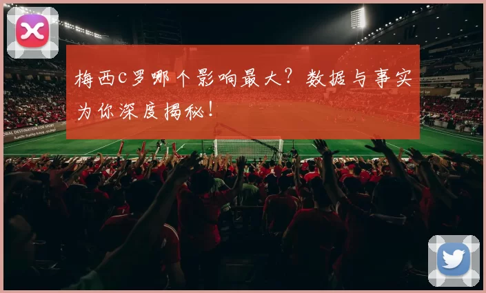 梅西c罗哪个影响最大?数据与事实为你深度揭秘!