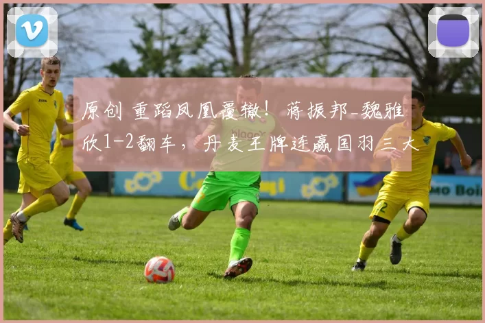 原创 重蹈凤凰覆辙！蒋振邦_魏雅欣1-2翻车，丹麦王牌连赢国羽三大主力