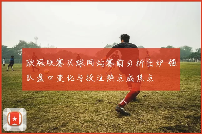 欧冠联赛买球网站赛前分析出炉 强队盘口变化与投注热点成焦点