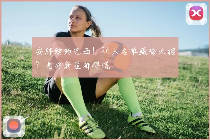 安胖续约巴西！26人名单藏啥大招？老将新星都得慌