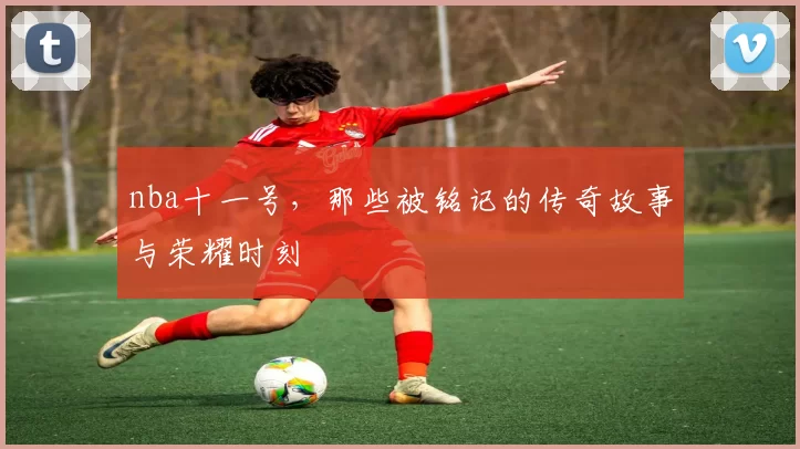 nba十一号，那些被铭记的传奇故事与荣耀时刻