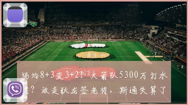 场均8+3变3+2！火箭队5300万打水漂？放走狄龙签老将，斯通失算了