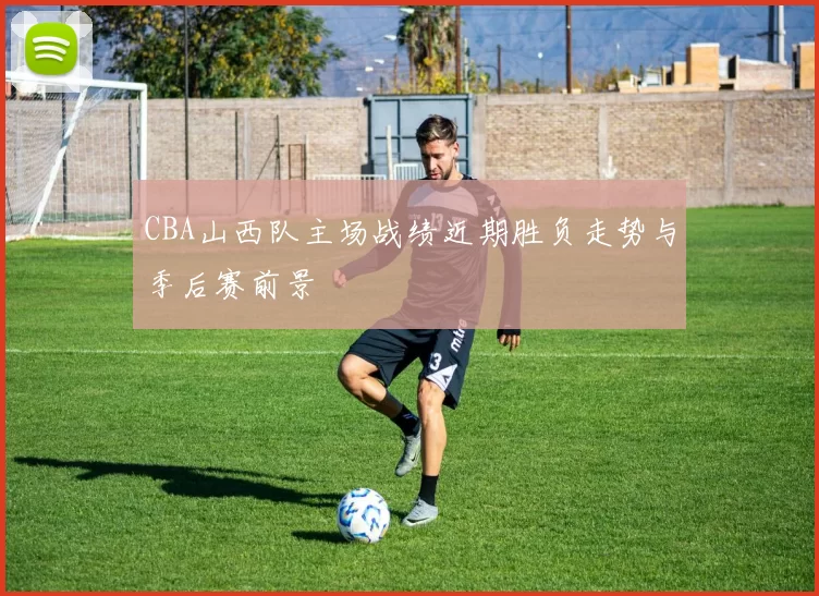 CBA山西队主场战绩近期胜负走势与季后赛前景