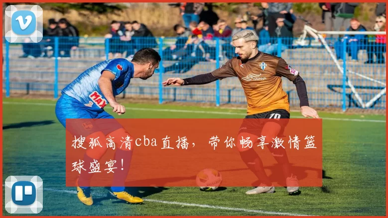 搜狐高清cba直播，带你畅享激情篮球盛宴！