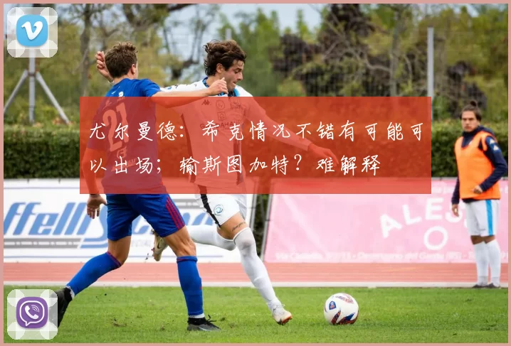 尤尔曼德:希克情况不错有可能可以出场;输斯图加特?难解释