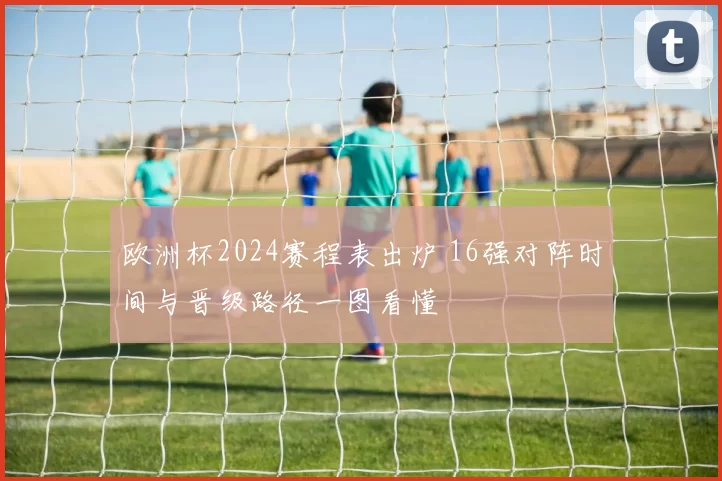 欧洲杯2024赛程表出炉 16强对阵时间与晋级路径一图看懂