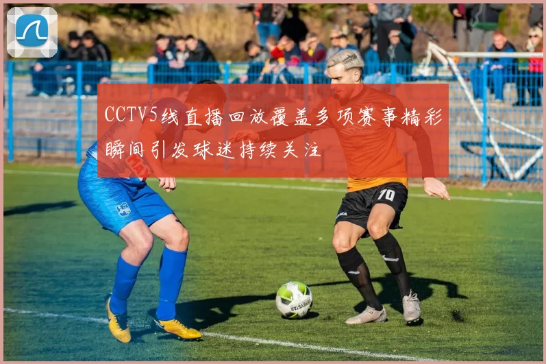 CCTV5线直播回放覆盖多项赛事精彩瞬间引发球迷持续关注