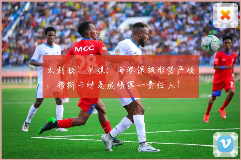 太刺激！沪媒：海港保级形势严峻，穆斯卡特是成绩第一责任人！