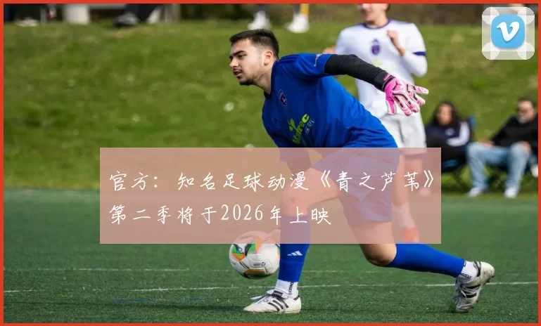 官方：知名足球动漫《青之芦苇》第二季将于2026年上映