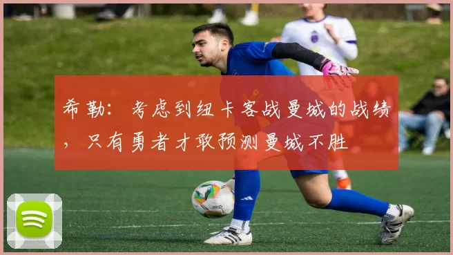 希勒：考虑到纽卡客战曼城的战绩，只有勇者才敢预测曼城不胜