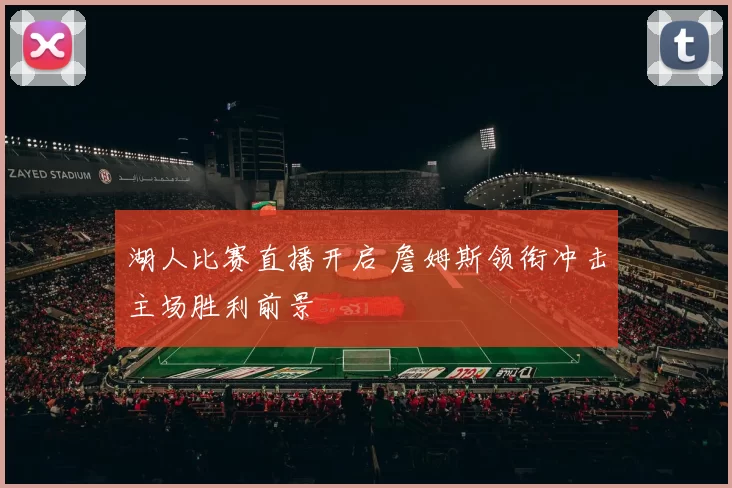湖人比赛直播开启 詹姆斯领衔冲击主场胜利前景