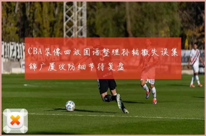 CBA录像回放国语整理孙铭徽失误集锦广厦攻防细节待复盘