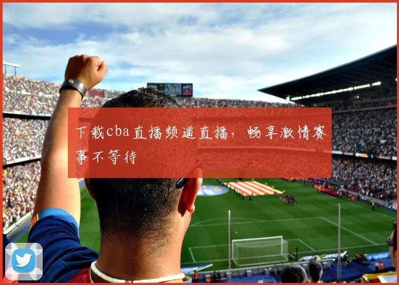 下载cba直播频道直播，畅享激情赛事不等待