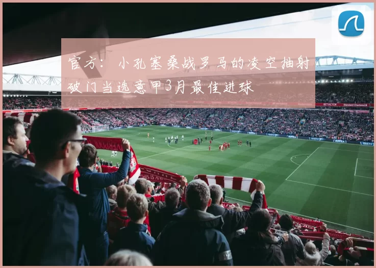 官方：小孔塞桑战罗马的凌空抽射破门当选意甲3月最佳进球