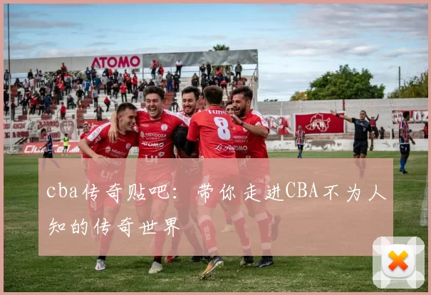 cba传奇贴吧：带你走进CBA不为人知的传奇世界