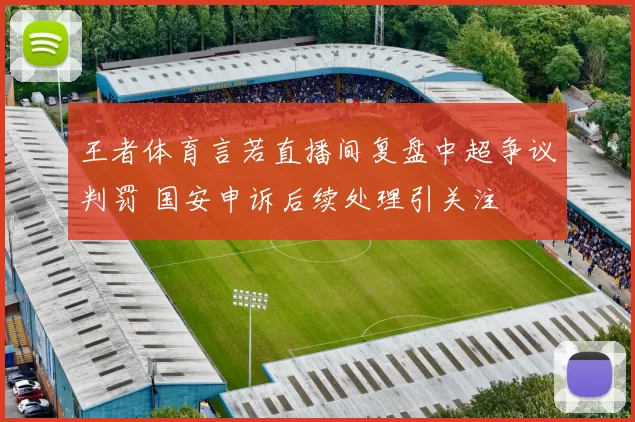 王者体育言若直播间复盘中超争议判罚 国安申诉后续处理引关注