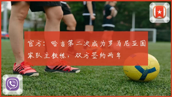 官方：哈吉第二次成为罗马尼亚国家队主教练，双方签约两年