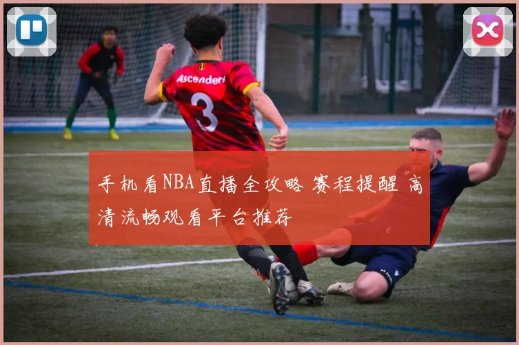 手机看NBA直播全攻略 赛程提醒 高清流畅观看平台推荐