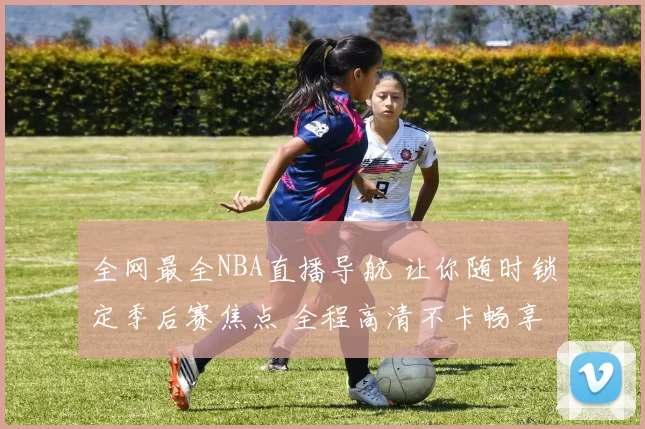 全网最全NBA直播导航 让你随时锁定季后赛焦点 全程高清不卡畅享
