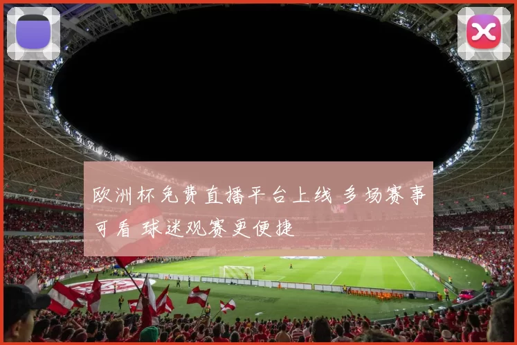 欧洲杯免费直播平台上线 多场赛事可看 球迷观赛更便捷