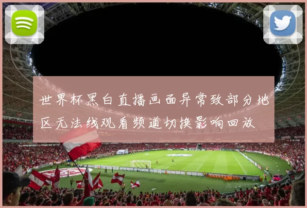 世界杯黑白直播画面异常致部分地区无法线观看频道切换影响回放