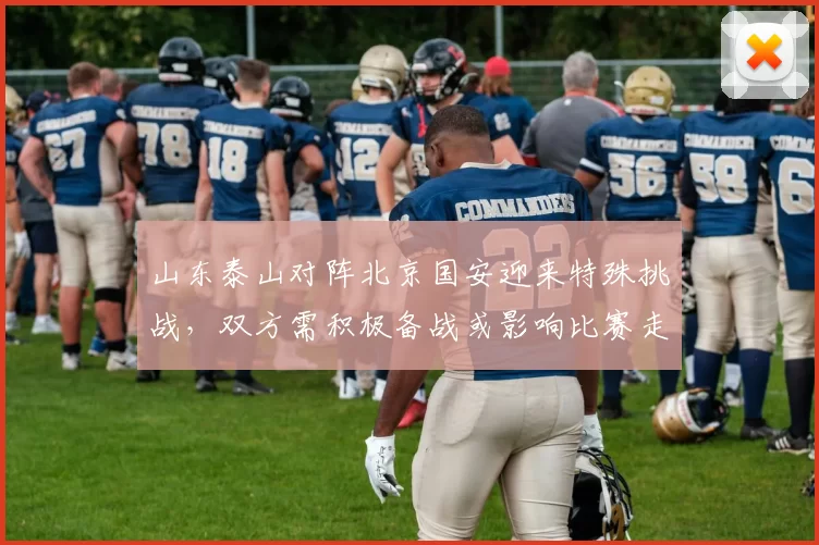 山东泰山对阵北京国安迎来特殊挑战，双方需积极备战或影响比赛走势_球迷_雨夹雪_济南