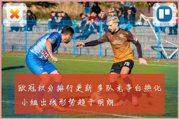 欧冠积分排行更新 多队竞争白热化 小组出线形势趋于明朗