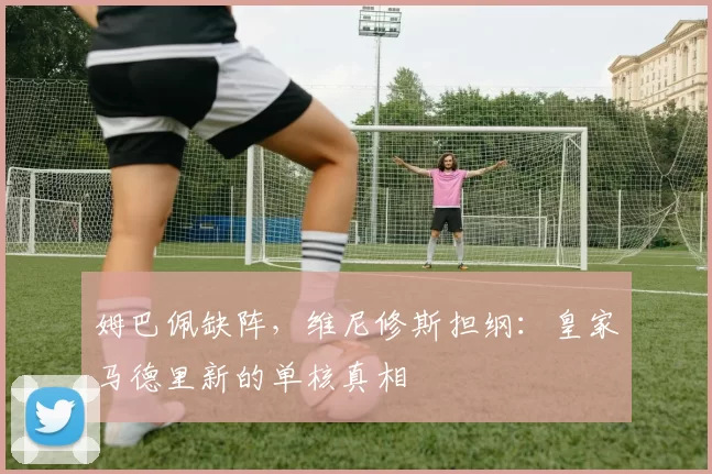 姆巴佩缺阵，维尼修斯担纲：皇家马德里新的单核真相