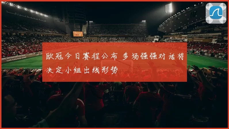 欧冠今日赛程公布 多场强强对话将决定小组出线形势