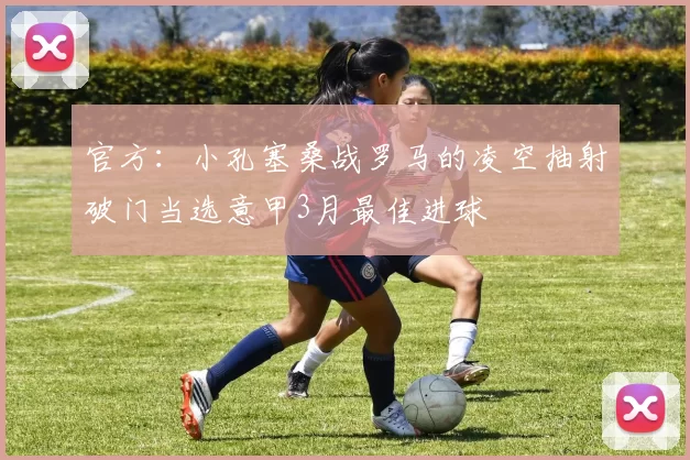 官方：小孔塞桑战罗马的凌空抽射破门当选意甲3月最佳进球